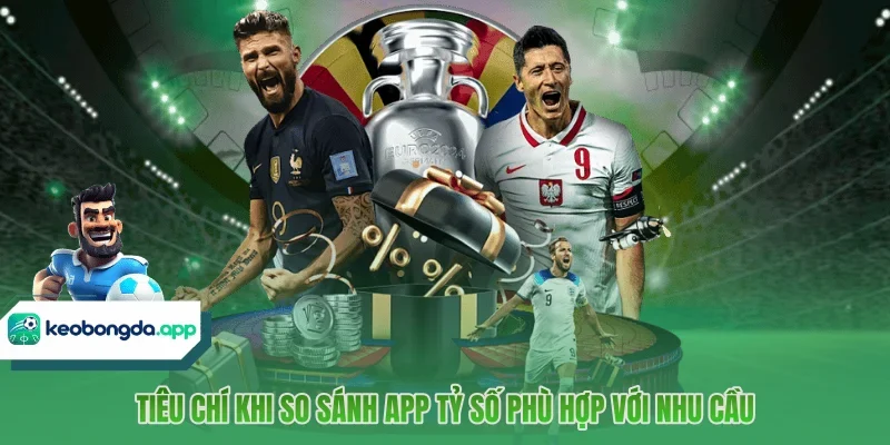 Tiêu chí khi so sánh app tỷ số phù hợp với nhu cầu 